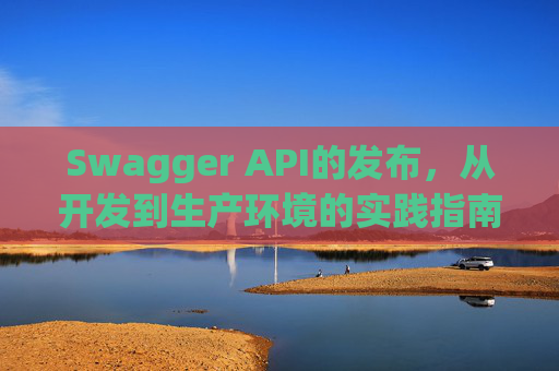 Swagger API的发布，从开发到生产环境的实践指南